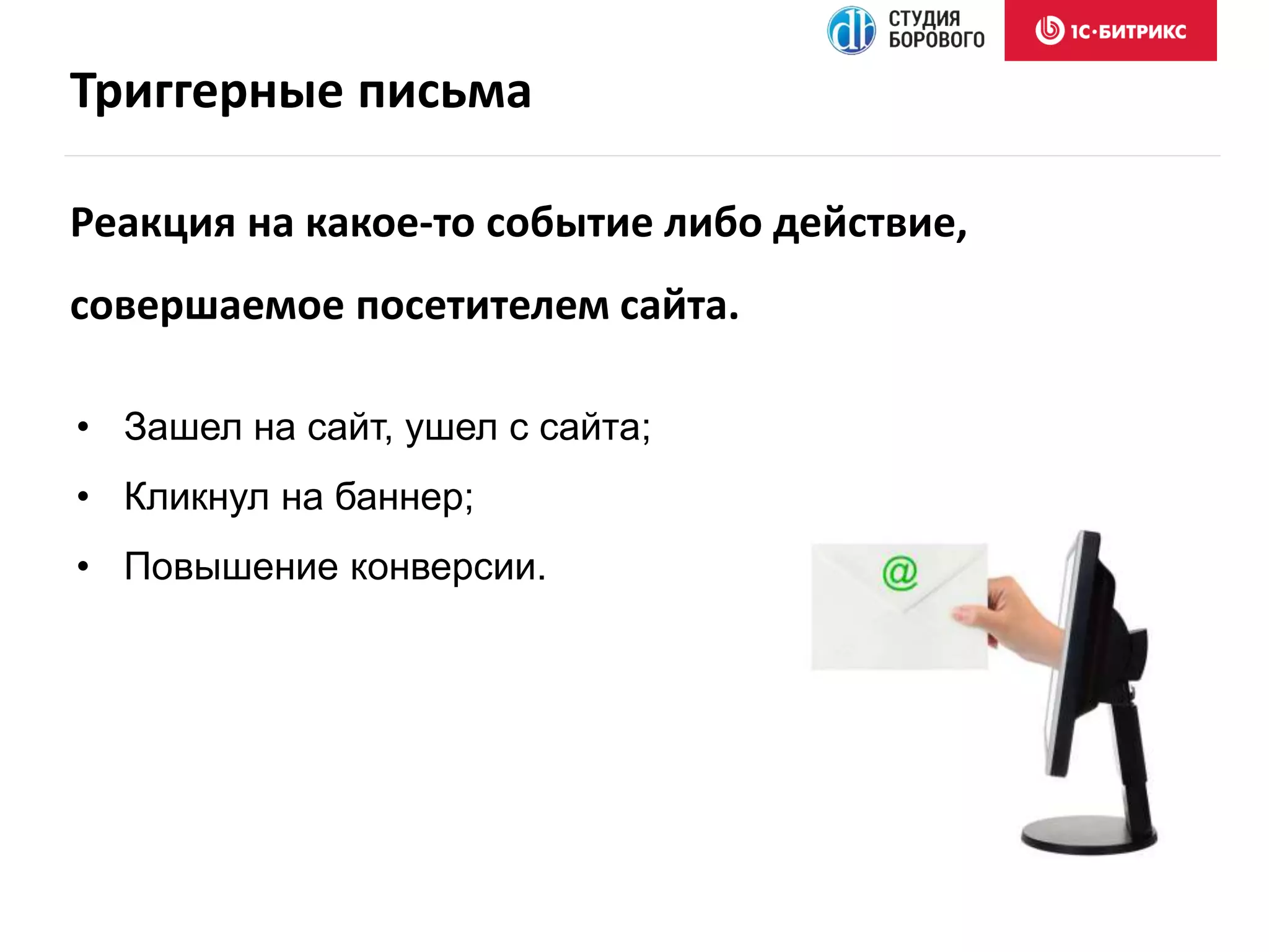 Триггерные письма
• Зашел на сайт, ушел с сайта;
• Кликнул на баннер;
• Повышение конверсии.
Реакция на какое-то событие либо действие,
совершаемое посетителем сайта.
 