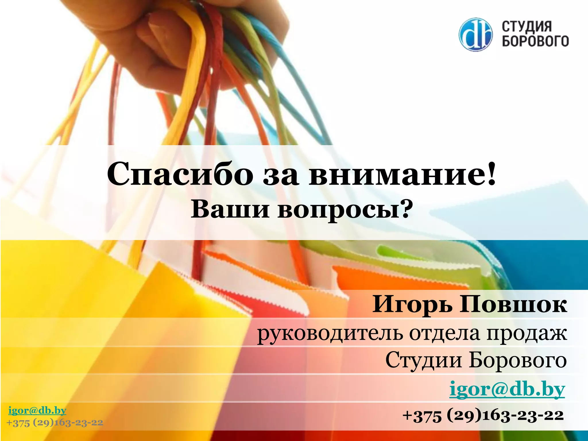 Повшок Игорь
igor@db.by
Эффективный интернет-магазин
БЫСТРО
Спасибо за внимание!
Ваши вопросы?
Игорь Повшок
руководитель отдела продаж
Студии Борового
igor@db.by
+375 (29)163-23-22
igor@db.by
+375 (29)163-23-22
 