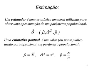 Estimação:
Um estimador é uma estatística amostral utilizada para
obter uma aproximação de um parâmetro populacional.
)pˆ,ˆ,ˆ(ˆ 2
 
Uma estimativa pontual é um valor (ou ponto) único
usado para aproximar um parâmetro populacional.
n
x
psX  ˆ,ˆ,ˆ 22

11
 
