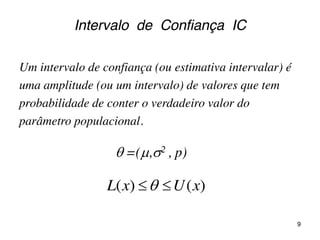 Intervalo de Confiança IC
Um intervalo de confiança (ou estimativa intervalar) é
uma amplitude (ou um intervalo) de valores que tem
probabilidade de conter o verdadeiro valor do
parâmetro populacional.
 =(,2 , p)
)()( xUxL 
9
 