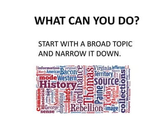 WHAT CAN YOU DO?
START WITH A BROAD TOPIC
AND NARROW IT DOWN.
 