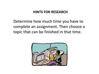 HINTS FOR RESEARCH
Determine how much time you have to
complete an assignment. Then choose a
topic that can be finished in that time.
 