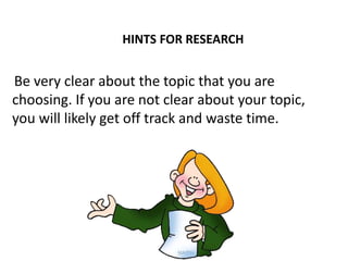 HINTS FOR RESEARCH
Be very clear about the topic that you are
choosing. If you are not clear about your topic,
you will likely get off track and waste time.
 