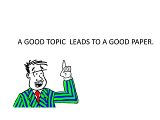A GOOD TOPIC LEADS TO A GOOD PAPER.
 