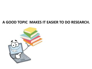 A GOOD TOPIC MAKES IT EASIER TO DO RESEARCH.
 
