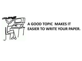 A GOOD TOPIC MAKES IT
EASIER TO WRITE YOUR PAPER.
 