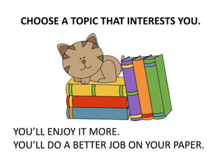 CHOOSE A TOPIC THAT INTERESTS YOU.
YOU’LL ENJOY IT MORE.
YOU’LL DO A BETTER JOB ON YOUR PAPER.
 