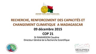 Dr RAMIARISON Claudine
Directeur Général de la Recherche Scientifique
RECHERCHE, RENFORCEMENT DES CAPACITÉS ET
CHANGEMENT CLIMATIQUE A MADAGASCAR
09 décembre 2015
COP 21
 