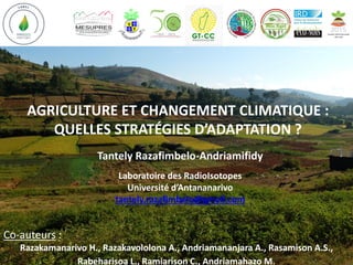 AGRICULTURE ET CHANGEMENT CLIMATIQUE :
QUELLES STRATÉGIES D’ADAPTATION ?
Tantely Razafimbelo-Andriamifidy
Laboratoire des RadioIsotopes
Université d’Antananarivo
tantely.razafimbelo@gmail.com
Co-auteurs :
Razakamanarivo H., Razakavololona A., Andriamananjara A., Rasamison A.S.,
Rabeharisoa L., Ramiarison C., Andriamahazo M.
 