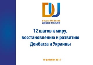 12 шагов к миру,
восстановлению и развитию
Донбасса и Украины
10 декабря 2015
 