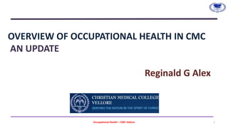 OVERVIEW OF OCCUPATIONAL HEALTH IN CMC
AN UPDATE
Reginald G Alex
Occupational Health – CMC Vellore 1
 