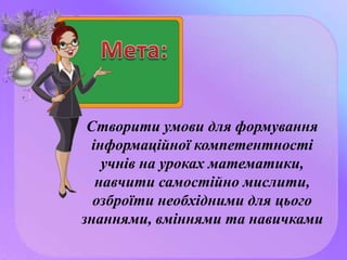 Створити умови для формування
інформаційної компетентності
учнів на уроках математики,
навчити самостійно мислити,
озброїти необхідними для цього
знаннями, вміннями та навичками
 
