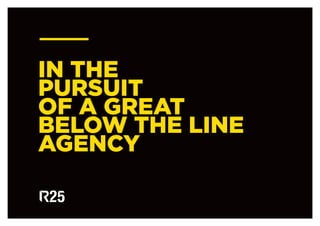 IN THE
PURSUIT
OF A GREAT
BELOW THE LINE
AGENCY
 
