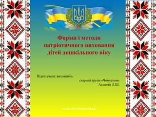 Підготувала: вихователь
старшої групи «Чомусики»
Асланян Л.Ш.
Форми і методи
патріотичного виховання
дітей дошкільного віку
www.dnz-alenka.org.ua
 