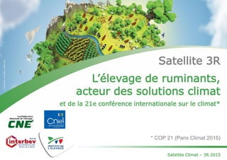 Satellite 3R
L’élevage de ruminants,
acteur des solutions climat
et de la 21e conférence internationale sur le climat*
* COP 21 (Paris Climat 2015)
Satellite Climat – 3R 2015
 