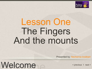 < previous next >
Lesson One
The Fingers
And the mounts
Welcome
Presented by: Nechemia braitbart
1
 