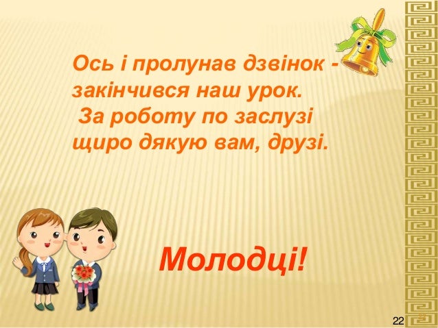 Молодці!
Ось і пролунав дзвінок -
закінчився наш урок.
За роботу по заслузі
щиро дякую вам, друзі.
22
22
 
