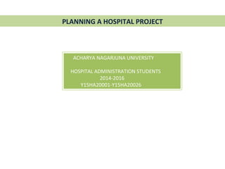 PLANNING A HOSPITAL PROJECT
ACHARYA NAGARJUNA UNIVERSITY
HOSPITAL ADMINISTRATION STUDENTS
2014-2016
Y15HA20001-Y15HA20026
 