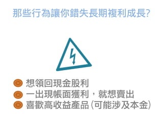 那些行為讓你錯失長期複利成長?
想領回現金股利
一出現帳面獲利，就想賣出
喜歡高收益產品(可能涉及本金)
 