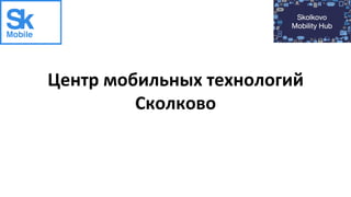 Центр	
  мобильных	
  технологий	
  
Сколково	
  
 