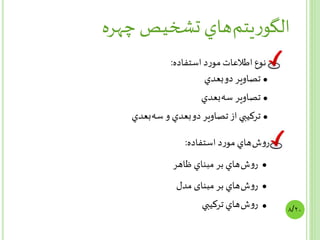 ‫يتم‬‫ر‬‫الگو‬‫چهره‬ ‫تشخيص‬ ‫هاي‬
‫استفاده‬ ‫د‬‫ر‬‫مو‬‫اطالعات‬ ‫نوع‬:
‫ش‬‫و‬‫ر‬‫استفاده‬ ‫د‬‫ر‬‫مو‬ ‫هاي‬:
•‫دو‬ ‫تصاوير‬‫بعدي‬
•‫سه‬ ‫تصاوير‬‫بعدي‬
•‫دو‬ ‫تصاوير‬ ‫از‬ ‫ترکيبي‬‫سه‬ ‫و‬ ‫بعدي‬‫بعدي‬
•
•
•
‫ش‬‫و‬‫ر‬‫ظاهر‬ ‫مبناي‬ ‫بر‬ ‫هاي‬
‫ش‬‫و‬‫ر‬‫مدل‬ ‫مبنای‬ ‫بر‬ ‫هاي‬
‫ش‬‫و‬‫ر‬‫ترکيبي‬ ‫هاي‬ ۸/۲۰
 