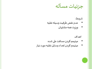 ‫مسأله‬ ‫جزئیات‬
‫ط‬‫و‬‫شر‬:
•‫نقلیه‬ ‫وسیله‬ ‫ظرفیت‬ ‫نقض‬ ‫عدم‬
•‫مشتریان‬ ‫همه‬ ‫ویزیت‬
‫اهداف‬
•‫شده‬ ‫طی‬ ‫مسافت‬ ‫کردن‬ ‫مینیمم‬
•‫نیاز‬ ‫د‬‫ر‬‫مو‬ ‫نقلیه‬ ‫وسایل‬ ‫تعداد‬ ‫کردن‬ ‫مینیمم‬
 