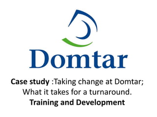 Case study :Taking change at Domtar;
What it takes for a turnaround.
Training and Development
 