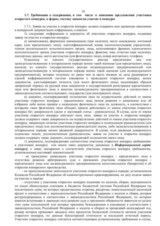 10
1.7. Требования к содержанию, в том числе к описанию предложения участника
открытого конкурса, к форме, составу заявки на участие в конкурсе
1.7.1. Заявка на участие в открытом конкурсе должна содержать всю указанную заказчиком
в конкурсной документации информацию, а именно:
1) следующие информацию и документы об участнике открытого конкурса, подавшем
заявку на участие в открытом конкурсе:
а) наименование, фирменное наименование (при наличии), место нахождения, почтовый
адрес (для юридического лица), идентификационный номер налогоплательщика учредителей,
членов коллегиального исполнительного органа, лица, исполняющего функции единоличного
исполнительного органа участника открытого конкурса, фамилия, имя, отчество (при наличии),
паспортные данные, место жительства (для физического лица), номер контактного телефона;
б) выписку из единого государственного реестра юридических лиц или
засвидетельствованную в нотариальном порядке копию такой выписки (для юридического лица),
выписку из единого государственного реестра индивидуальных предпринимателей или
засвидетельствованную в нотариальном порядке копию такой выписки (для индивидуального
предпринимателя), которые получены не ранее чем за шесть месяцев до даты размещения в
единой информационной системе извещения о проведении открытого конкурса, копии
документов, удостоверяющих личность (для иного физического лица), надлежащим образом
заверенный перевод на русский язык документов о государственной регистрации юридического
лица или физического лица в качестве индивидуального предпринимателя в соответствии с
законодательством соответствующего государства (для иностранного лица);
в) документ, подтверждающий полномочия лица на осуществление действий от имени
участника открытого конкурса - юридического лица (копия решения о назначении или об
избрании либо копия приказа о назначении физического лица на должность, в соответствии с
которыми такое физическое лицо обладает правом действовать от имени участника открытого
конкурса без доверенности (далее в настоящей статье - руководитель). В случае, если от имени
участника открытого конкурса действует иное лицо, заявка на участие в открытом конкурсе
должна содержать также доверенность на осуществление действий от имени участника открытого
конкурса, заверенную печатью участника открытого конкурса и подписанную руководителем (для
юридического лица) или уполномоченным руководителем лицом, либо засвидетельствованную в
нотариальном порядке копию указанной доверенности. В случае, если указанная доверенность
подписана лицом, уполномоченным руководителем, заявка на участие в открытом конкурсе
должна содержать также документ, подтверждающий полномочия такого лица;
г) документы, подтверждающие соответствие участника открытого конкурса требованиям
к участникам конкурса или копии таких документов, указанные в Информационной карте
конкурса, а также декларацию о соответствии участника открытого конкурса требованиям,
установленным настоящей документацией:
- не проведение ликвидации участника открытого конкурса - юридического лица и
отсутствие решения арбитражного суда о признании участника открытого конкурса -
юридического лица или индивидуального предпринимателя несостоятельным (банкротом) и об
открытии конкурсного производства;
- не приостановление деятельности участника открытого конкурса в порядке, установленном
Кодексом Российской Федерации об административных правонарушениях, на дату подачи заявки
на участие в закупке;
- отсутствие у участника открытого конкурса недоимки по налогам, сборам, задолженности
по иным обязательным платежам в бюджеты бюджетной системы Российской Федерации (за
исключением сумм, на которые предоставлены отсрочка, рассрочка, инвестиционный налоговый
кредит в соответствии с законодательством Российской Федерации о налогах и сборах, которые
реструктурированы в соответствии с законодательством Российской Федерации, по которым
имеется вступившее в законную силу решение суда о признании обязанности заявителя по уплате
этих сумм исполненной или которые признаны безнадежными к взысканию в соответствии с
законодательством Российской Федерации о налогах и сборах) за прошедший календарный год,
размер которых превышает двадцать пять процентов балансовой стоимости активов участника
открытого конкурса, по данным бухгалтерской отчетности за последний отчетный период.
Участник открытого конкурса считается соответствующим установленному требованию в случае,
 