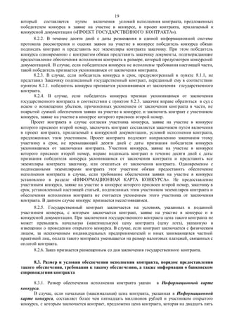 19
который составляется путем включения условий исполнения контракта, предложенных
победителем конкурса в заявке на участие в конкурсе, в проект контракта, прилагаемый к
конкурсной документации («ПРОЕКТ ГОСУДАРСТВЕННОГО КОНТРАКТА»).
8.2.2. В течение десяти дней с даты размещения в единой информационной системе
протокола рассмотрения и оценки заявок на участие в конкурсе победитель конкурса обязан
подписать контракт и представить все экземпляры контракта заказчику. При этом победитель
конкурса одновременно с контрактом обязан представить заказчику документы, подтверждающие
предоставление обеспечения исполнения контракта в размере, который предусмотрен конкурсной
документацией. В случае, если победителем конкурса не исполнены требования настоящей части,
такой победитель признается уклонившимся от заключения контракта.
8.2.3. В случае, если победитель конкурса в срок, предусмотренный в пункте 8.1.1, не
представил Заказчику подписанный государственный контракт, переданный ему в соответствии
пунктом 8.2.1. победитель конкурса признается уклонившимся от заключения государственного
контракта.
8.2.4. В случае, если победитель конкурса признан уклонившимся от заключения
государственного контракта в соответствии с пунктом 8.2.3. заказчик вправе обратиться в суд с
иском о возмещении убытков, причиненных уклонением от заключения контракта в части, не
покрытой суммой обеспечения заявки на участие в конкурсе, и заключить контракт с участником
конкурса, заявке на участие в конкурсе которого присвоен второй номер.
Проект контракта в случае согласия участника конкурса, заявке на участие в конкурсе
которого присвоен второй номер, заключить контракт составляется заказчиком путем включения
в проект контракта, прилагаемый к конкурсной документации, условий исполнения контракта,
предложенных этим участником. Проект контракта подлежит направлению заказчиком этому
участнику в срок, не превышающий десяти дней с даты признания победителя конкурса
уклонившимся от заключения контракта. Участник конкурса, заявке на участие в конкурсе
которого присвоен второй номер, вправе подписать контракт в течение десяти дней с даты
признания победителя конкурса уклонившимся от заключения контракта и представить все
экземпляры контракта заказчику, или отказаться от заключения контракта. Одновременно с
подписанными экземплярами контракта этот участник обязан предоставить обеспечение
исполнения контракта в случае, если требование обеспечения заявки на участие в конкурсе
установлено в разделе «ИНФОРМАЦИОННАЯ КАРТА КОНКУРСА». Не предоставление
участником конкурса, заявке на участие в конкурсе которого присвоен второй номер, заказчику в
срок, установленный настоящей статьей, подписанных этим участником экземпляров контракта и
обеспечения исполнения контракта не считается уклонением этого участника от заключения
контракта. В данном случае конкурс признается несостоявшимся.
8.2.5. Государственный контракт заключается на условиях, указанных в поданной
участником конкурса, с которым заключается контракт, заявке на участие в конкурсе и в
конкурсной документации. При заключении государственного контракта цена такого контракта не
может превышать начальную (максимальную) цену контракта (цену лота), указанную в
извещении о проведении открытого конкурса. В случае, если контракт заключается с физическим
лицом, за исключением индивидуальных предпринимателей и иных занимающихся частной
практикой лиц, оплата такого контракта уменьшается на размер налоговых платежей, связанных с
оплатой контракта.
8.2.6. Заказ признается размещенным со дня заключения государственного контракта.
8.3. Размер и условия обеспечения исполнения контракта, порядок предоставления
такого обеспечения, требования к такому обеспечению, а также информация о банковском
сопровождении контракта
8.3.1. Размер обеспечения исполнения контракта указан в Информационной карте
конкурса.
В случае, если начальная (максимальная) цена контракта, указанная в Информационной
карте конкурса, составляет более чем пятнадцать миллионов рублей и участником открытого
конкурса, с которым заключается контракт, предложена цена контракта, которая на двадцать пять
 