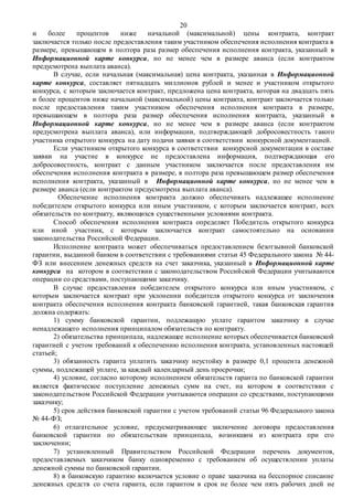 20
и более процентов ниже начальной (максимальной) цены контракта, контракт
заключается только после предоставления таким участником обеспечения исполнения контракта в
размере, превышающем в полтора раза размер обеспечения исполнения контракта, указанный в
Информационной карте конкурса, но не менее чем в размере аванса (если контрактом
предусмотрена выплата аванса).
В случае, если начальная (максимальная) цена контракта, указанная в Информационной
карте конкурса, составляет пятнадцать миллионов рублей и менее и участником открытого
конкурса, с которым заключается контракт, предложена цена контракта, которая на двадцать пять
и более процентов ниже начальной (максимальной) цены контракта, контракт заключается только
после предоставления таким участником обеспечения исполнения контракта в размере,
превышающем в полтора раза размер обеспечения исполнения контракта, указанный в
Информационной карте конкурса, но не менее чем в размере аванса (если контрактом
предусмотрена выплата аванса), или информации, подтверждающей добросовестность такого
участника открытого конкурса на дату подачи заявки в соответствии конкурсной документацией.
Если участником открытого конкурса в соответствии конкурсной документации в составе
заявки на участие в конкурсе не предоставлена информация, подтверждающая его
добросовестность, контракт с данным участником заключается после предоставления им
обеспечения исполнения контракта в размере, в полтора раза превышающем размер обеспечения
исполнения контракта, указанный в Информационной карте конкурса, но не менее чем в
размере аванса (если контрактом предусмотрена выплата аванса).
Обеспечение исполнения контракта должно обеспечивать надлежащее исполнение
победителем открытого конкурса или иным участником, с которым заключается контракт, всех
обязательств по контракту, являющихся существенными условиями контракта.
Способ обеспечения исполнения контракта определяет Победитель открытого конкурса
или иной участник, с которым заключается контракт самостоятельно на основании
законодательства Российской Федерации.
Исполнение контракта может обеспечиваться предоставлением безотзывной банковской
гарантии, выданной банком в соответствии с требованиями статьи 45 Федерального закона № 44-
ФЗ или внесением денежных средств на счет заказчика, указанный в Информационной карте
конкурса на котором в соответствии с законодательством Российской Федерации учитываются
операции со средствами, поступающими заказчику.
В случае предоставления победителем открытого конкурса или иным участником, с
которым заключается контракт при уклонении победителя открытого конкурса от заключения
контракта обеспечения исполнения контракта банковской гарантией, такая банковская гарантия
должна содержать:
1) сумму банковской гарантии, подлежащую уплате гарантом заказчику в случае
ненадлежащего исполнения принципалом обязательств по контракту.
2) обязательства принципала, надлежащее исполнение которых обеспечивается банковской
гарантией с учетом требований к обеспечению исполнения контракта, установленных настоящей
статьей;
3) обязанность гаранта уплатить заказчику неустойку в размере 0,1 процента денежной
суммы, подлежащей уплате, за каждый календарный день просрочки;
4) условие, согласно которому исполнением обязательств гаранта по банковской гарантии
является фактическое поступление денежных сумм на счет, на котором в соответствии с
законодательством Российской Федерации учитываются операции со средствами, поступающими
заказчику;
5) срок действия банковской гарантии с учетом требований статьи 96 Федерального закона
№ 44-ФЗ;
6) отлагательное условие, предусматривающее заключение договора предоставления
банковской гарантии по обязательствам принципала, возникшим из контракта при его
заключении;
7) установленный Правительством Российской Федерации перечень документов,
предоставляемых заказчиком банку одновременно с требованием об осуществлении уплаты
денежной суммы по банковской гарантии.
8) в банковскую гарантию включается условие о праве заказчика на бесспорное списание
денежных средств со счета гаранта, если гарантом в срок не более чем пять рабочих дней не
 