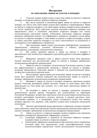 53
Инструкция
по заполнению заявки на участие в конкурсе
1. Участник закупки вправе подать только одну заявку на участие в открытом
конкурсе в отношении каждого предмета открытого конкурса.
2. Все листы поданной в письменной форме заявки на участие в открытом
конкурсе, все листы тома такой заявки должны быть прошиты и пронумерованы. Заявка
на участие в открытом конкурсе и том такой заявки должны содержать опись входящих в
их состав документов, быть скреплены печатью участника открытого конкурса (для
юридического лица) и подписаны участником открытого конкурса или лицом,
уполномоченным участником закупки. Соблюдение участником открытого конкурса
указанных требований означает, что информация и документы, входящие в состав заявки
на участие в открытом конкурсе и тома заявки на участие в открытом конкурсе, поданы
от имени участника открытого конкурса и он несет ответственность за подлинность и
достоверность этих информации и документов.
3. При заполнении заявки следует использовать общепринятые, стандартные
терминологию, показатели, условные обозначения и избегать субъективных
формулировок, допускающих неоднозначное толкование.
4. Все суммы денежных средств в заявке на участие в конкурсе и
приложениях к ней должны быть выражены в российских рублях и написаны цифрами и
прописью.
5. Выражение денежных сумм в других валютах может быть расценено
Единой комиссией как несоответствие заявки на участие в конкурсе требованиям,
установленным конкурсной документацией.
6. Заявка на участие в конкурсе, подготовленная Участником закупки, а также
вся корреспонденция и документация, связанная с заявкой на участие в конкурсе,
которыми обмениваются Участники закупки и Заказчик или уполномоченный орган,
должны быть написаны на русском языке.
7. Использование других языков для подготовки заявки на участие в конкурсе
может быть расценено Единой комиссией как несоответствие заявки на участие в
конкурсе требованиям, установленным конкурсной документацией.
8. Входящие в заявку на участие в конкурсе документы, оригиналы которых
выданы Участнику размещения закупки третьими лицами на ином языке, могут быть
представлены на этом языке при условии, что к ним будет прилагаться перевод на
русский язык.
9. На входящих в заявку на участие в конкурсе документах, выданных
компетентным органом другого государства для использования на территории
Российской Федерации, должен быть проставлен апостиль (удостоверительная надпись),
который удостоверяет подлинность подписи, качество, в котором выступало лицо,
подписавшее документ, и, в надлежащем случае, подлинность печати или штампа,
которым скреплен этот документ, либо документ должен быть подвергнут консульской
легализации.
10. Наличие противоречий между оригиналом и переводом, которые изменяют
смысл оригинала, может быть расценено Единой комиссией как несоответствие заявки на
участие в конкурсе требованиям, установленным конкурсной документацией.
11. Заявка на участие в открытом конкурсе должна содержать всю указанную
заказчиком в конкурсной документации информацию, а именно:
11.1. Следующие информацию и документы об участнике открытого конкурса,
подавшем заявку на участие в открытом конкурсе:
а. наименование, фирменное наименование (при наличии), место нахождения,
почтовый адрес (для юридического лица), идентификационный номер
налогоплательщика учредителей, членов коллегиального исполнительного
 