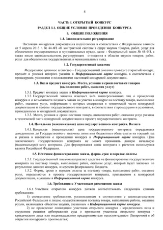 8
ЧАСТЬ I. ОТКРЫТЫЙ КОНКУРС
РАЗДЕЛ I.1. ОБЩИЕ УСЛОВИЯ ПРОВЕДЕНИЯ КОНКУРСА
1. ОБЩИЕ ПОЛОЖЕНИЯ
1.1. Законодательное регулирование
Настоящая конкурсная документация подготовлена в соответствии с Федеральным законом
от 5 апреля 2013 г. № 44-ФЗ «О контрактной системе в сфере закупок товаров, работ, услуг для
обеспечения государственных и муниципальных нужд», далее - Федеральный закон № 44-ФЗ, а
также иным законодательством, регулирующим отношения в области закупок товаров, работ,
услуг для обеспечения государственных и муниципальных нужд.
1.2. Государственный заказчик
Федеральное архивное агентство – Государственный заказчик проводит открытый конкурс,
предмет и условия которого указаны в Информационной карте конкурса, в соответствии с
процедурами, условиями и положениями настоящей конкурсной документации.
1.3. Вид и предмет конкурса. Место, условия и сроки поставки товаров
(выполнения работ, оказания услуг)
1.3.1. Предмет конкурса указан в Информационной карте конкурса.
1.3.2. Государственный заказчик извещает всех заинтересованных лиц о проведении
конкурса и о возможности подавать заявки на участие в конкурсе на поставку товара, выполнение
работ, оказание услуг, информация о которых содержится в технической части конкурсной
документации и проекте государственного контракта, в соответствии с процедурами и условиями,
приведенными в конкурсной документации.
1.3.3. Место, условия и сроки поставки товара, выполнения работ, оказания услуг указаны
в технической части конкурсной документации и проекте государственного контракта.
1.4. Начальная (максимальная) цена государственного контракта. Валюта
1.4.1. Начальная (максимальная) цена государственного контракта определяется
доведенными до Государственного заказчика лимитами бюджетных обязательств на текущий год
и указана в извещении о проведении конкурса и Информационной карте конкурса. Цена
заключаемого государственного контракта не может превышать данную начальную
(максимальную) цену контракта. Для формирования цены контракта и расчетов используется
валюта Российской Федерации.
1.5. Источник финансирования заказа, форма, срок и порядок оплаты
1.5.1. Государственный заказчик направляет средства на финансирование государственного
контракта на поставку товара, выполнение работ, оказание услуг, который будет заключен по
результатам данного конкурса, из средств федерального бюджета.
1.5.2. Форма, сроки и порядок оплаты за поставку товара, выполнение работ, оказание
услуг, определяются в проекте государственного контракта, прилагаемом к конкурсной
документации, и указаны в Информационной карте конкурса.
1.6. Требования к Участникам размещения заказа
1.6.1. Участник открытого конкурса должен соответствовать следующим единым
требованиям:
1) соответствие требованиям, установленным в соответствии с законодательством
Российской Федерации к лицам, осуществляющим поставку товара, выполнение работы, оказание
услуги, являющихся объектом закупки, указанным в Информационной карте конкурса.
2) не проведение ликвидации участника открытого конкурса - юридического лица и
отсутствие решения арбитражного суда о признании участника открытого конкурса -
юридического лица или индивидуального предпринимателя несостоятельным (банкротом) и об
открытии конкурсного производства;
 