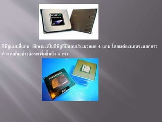 ซีพียูแบบสี่แกน ลักษณะเป็ นซีพียูที่มีแกนประมวลผล 4 แกน โดยแต่ละเเกนจะแยกกำร
ทำงำนกันอย่ำงอิสระเพิ่มขี้นถึง 4 เท่ำ
 