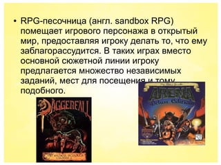 ● RPG-песочница (англ. sandbox RPG)
помещает игрового персонажа в открытый
мир, предоставляя игроку делать то, что ему
заблагорассудится. В таких играх вместо
основной сюжетной линии игроку
предлагается множество независимых
заданий, мест для посещения и тому
подобного.
 