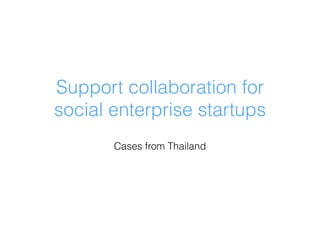 Support collaboration for
social enterprise startups
Cases from Thailand
 