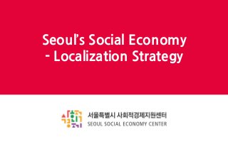 Seoul’s Social Economy
- Localization Strategy
 