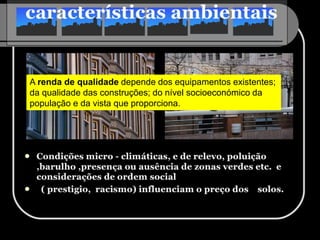 A renda de qualidade depende dos equipamentos existentes;
da qualidade das construções; do nível socioeconómico da
população e da vista que proporciona.
 