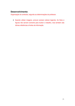 - 4 -
Desenvolvimento:
Organização do conteúdo, segundo as determinações do professor.
 Quando utilizar imagens, procure sempre colocar legenda. As fotos e
figuras não servem somente para ilustrar o trabalho, mas também são
ótimas referências e fontes de informação.
 