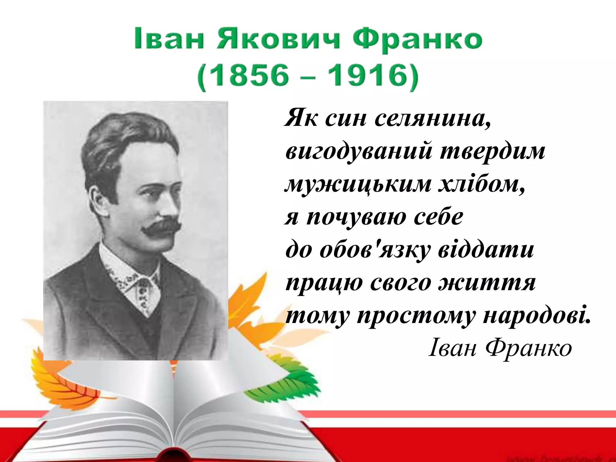 Як син селянина,
вигодуваний твердим
мужицьким хлібом,
я почуваю себе
до обов'язку віддати
працю свого життя
тому простому народові.
Іван Франко
 