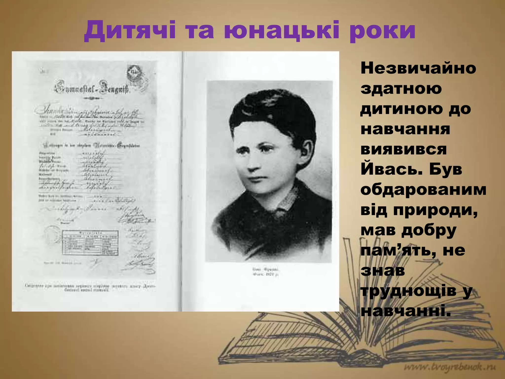Дитячі та юнацькі роки
Незвичайно
здатною
дитиною до
навчання
виявився
Йвась. Був
обдарованим
від природи,
мав добру
пам’ять, не
знав
труднощів у
навчанні.
 