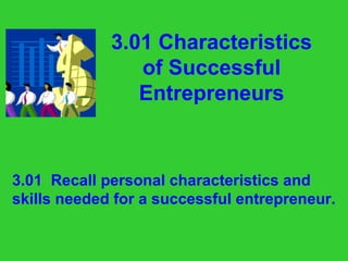 3.01 Characteristics
of Successful
Entrepreneurs
3.01 Recall personal characteristics and
skills needed for a successful entrepreneur.
 