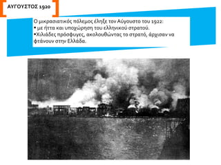 Ο μικρασιατικός πόλεμος έληξε τον Αύγουστο του 1922:
 με ήττα και υποχώρηση του ελληνικού στρατού.
Χιλιάδες πρόσφυγες, ακολουθώντας το στρατό, άρχισαν να
φτάνουν στην Ελλάδα.
ΑΥΓΟΥΣΤΟΣ 1922
 