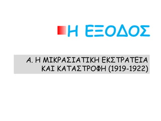 Η ΕΞΟΔΟΣ
ΤΑ ΓΕΓΟΝΟΤΑ ΠΟΥ ΟΔΗΓΗΣΑΝ
ΣΤΗ ΜΙΚΡΑΣΙΑΤΙΚΗ ΕΚΣΤΡΑΤΕΙΑ ΚΑΙ ΚΑΤΑΣΤΡΟΦΗ
(1919-1922)
 