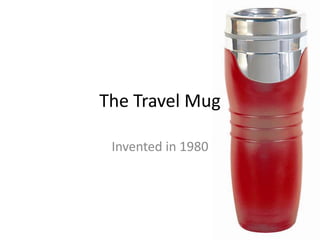 The Travel Mug

 Invented in 1980
 
