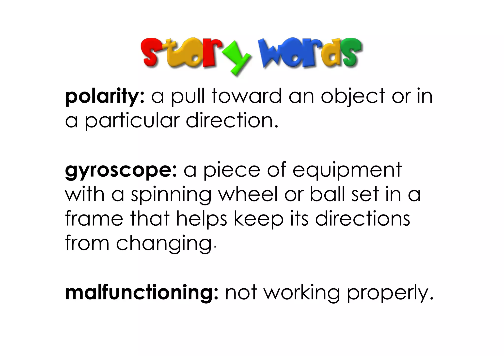 polarity: a pull toward an object or in
a particular direction.

gyroscope: a piece of equipment
with a spinning wheel or ball set in a
frame that helps keep its directions
from changing

malfunctioning: not working properly.
 