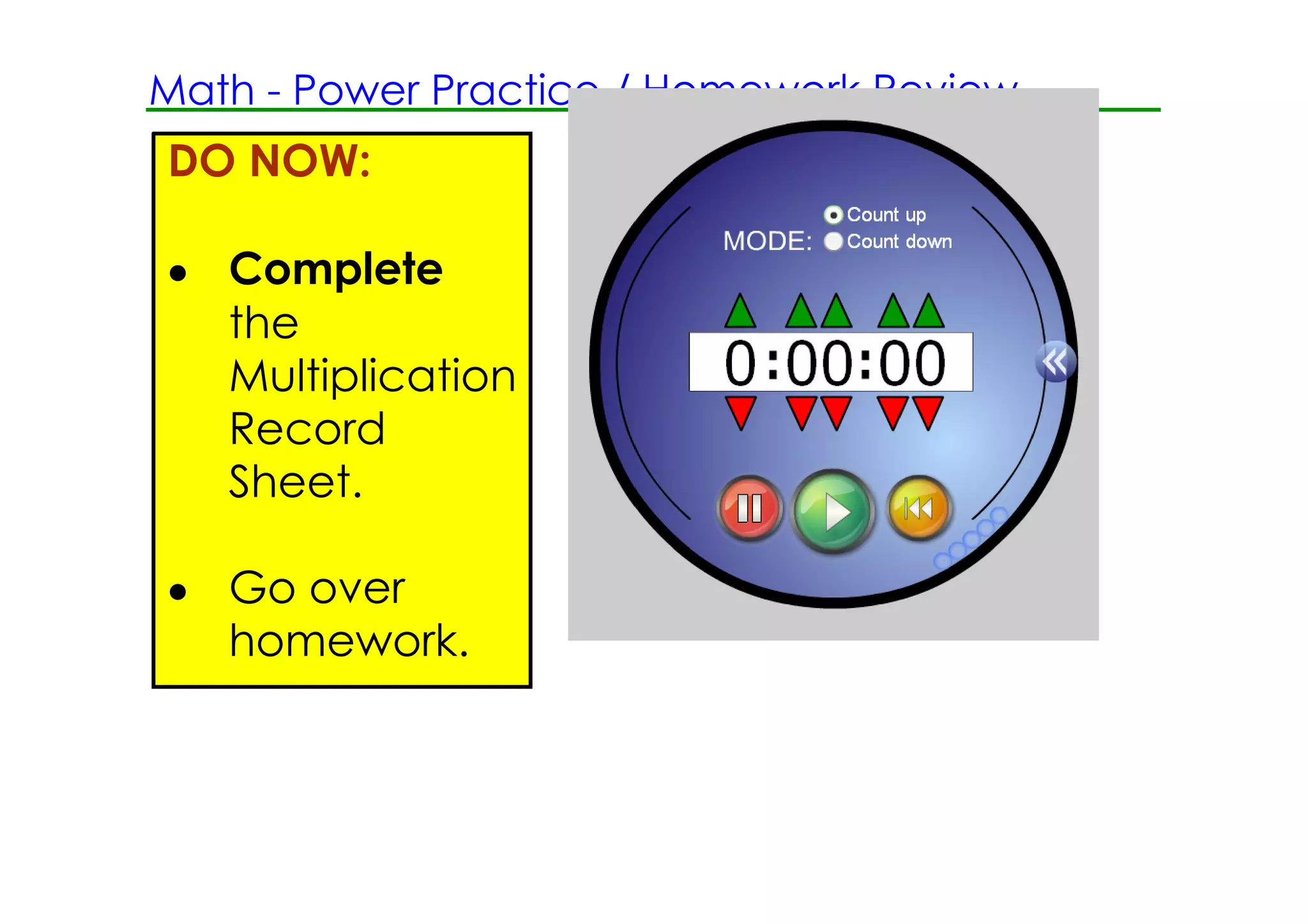Math ­ Power Practice / Homework Review
DO NOW:

• Complete
  the
  Multiplication
  Record
  Sheet.

• Go over
  homework.
 