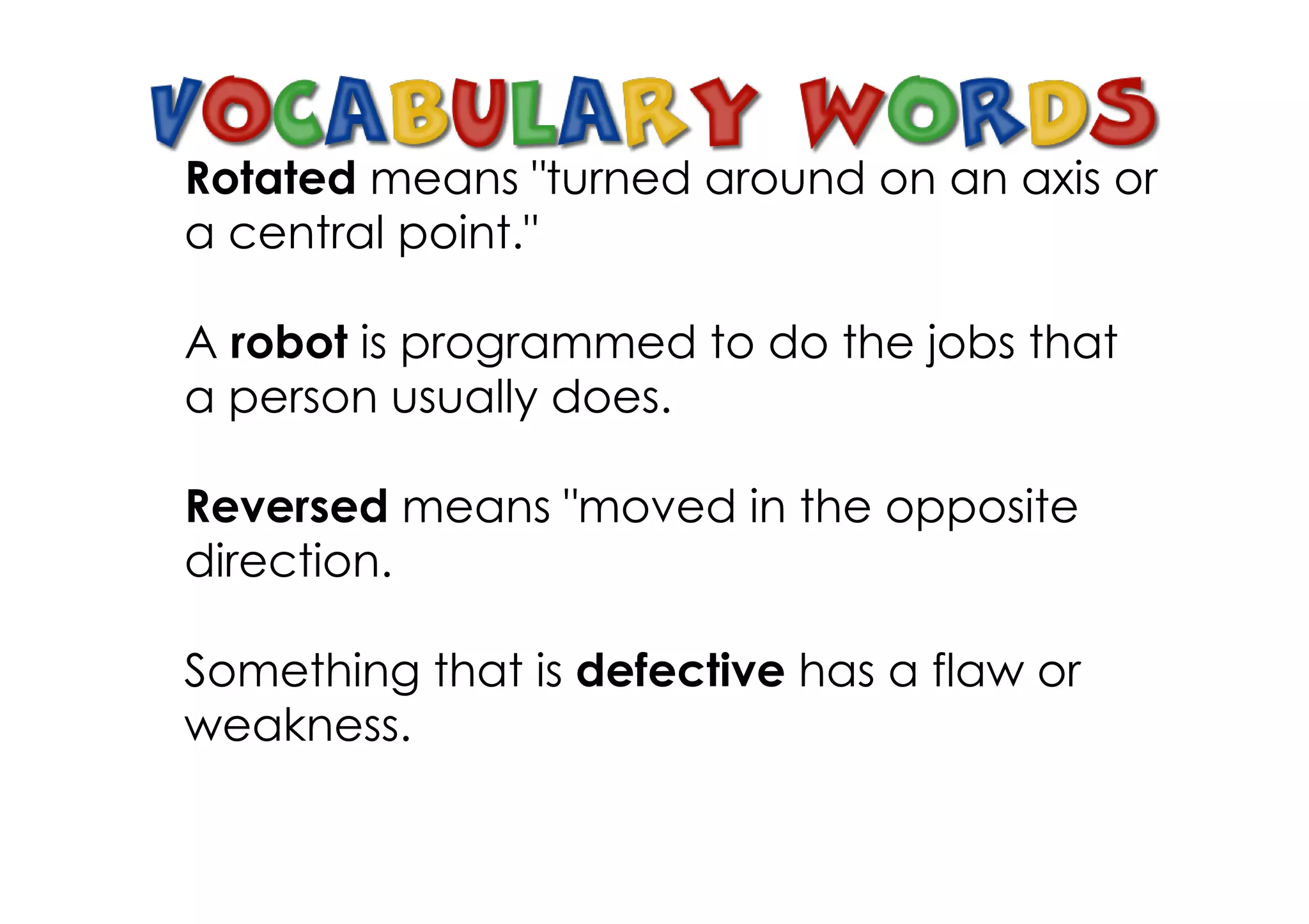 Rotated means "turned around on an axis or
a central point."

A robot is programmed to do the jobs that
a person usually does.

Reversed means "moved in the opposite
direction.

Something that is defective has a flaw or
weakness.
 