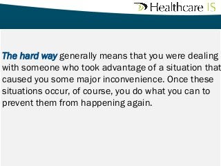 The hard way generally means that you were dealing
with someone who took advantage of a situation that
caused you some major inconvenience. Once these
situations occur, of course, you do what you can to
prevent them from happening again.
	


 