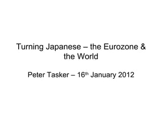 Turning Japanese – the Eurozone & the World Peter Tasker – 16 th  January 2012 