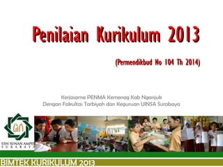 PenilaianPenilaian Kurikulum 2013Kurikulum 2013
(Permendikbud No 104 Th 2014)(Permendikbud No 104 Th 2014)
Kerjasama PENMA Kemenag Kab Nganjuk
Dengan Fakultas Tarbiyah dan Keguruan UINSA Surabaya
BIMTEK KURIKULUM 2013
 